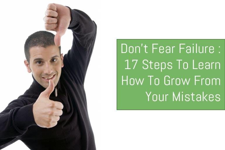 Don’t Fear Failure: 17 Steps To Learn How To Grow From Your Mistakes