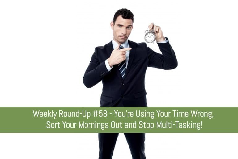 Weekly Round-Up #58 - You're Using Your Time Wrong, Sort Your Mornings Out and Stop Multi-Tasking!