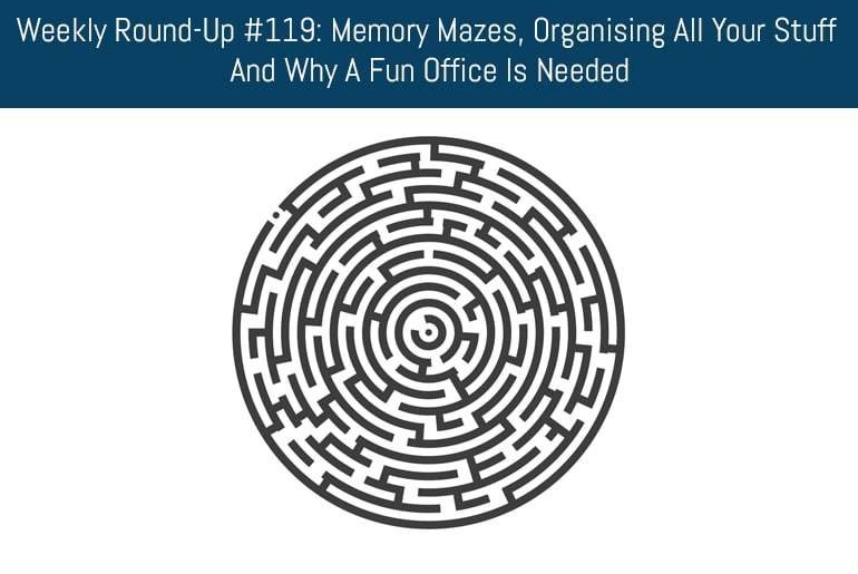 Weekly Round-Up #119: Memory Mazes, Organising All Your Stuff And Why A Fun Office Is Needed