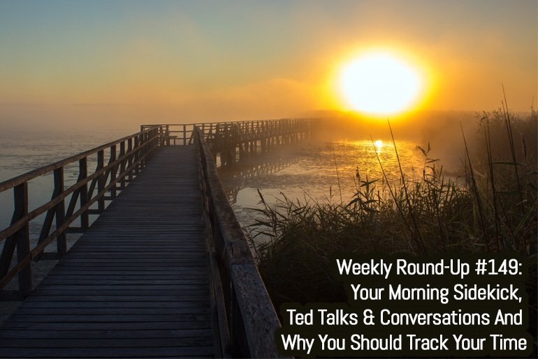 Weekly Round-Up #149: Your Morning Sidekick, Ted Talks & Conversations And Why You Should Track Your Time