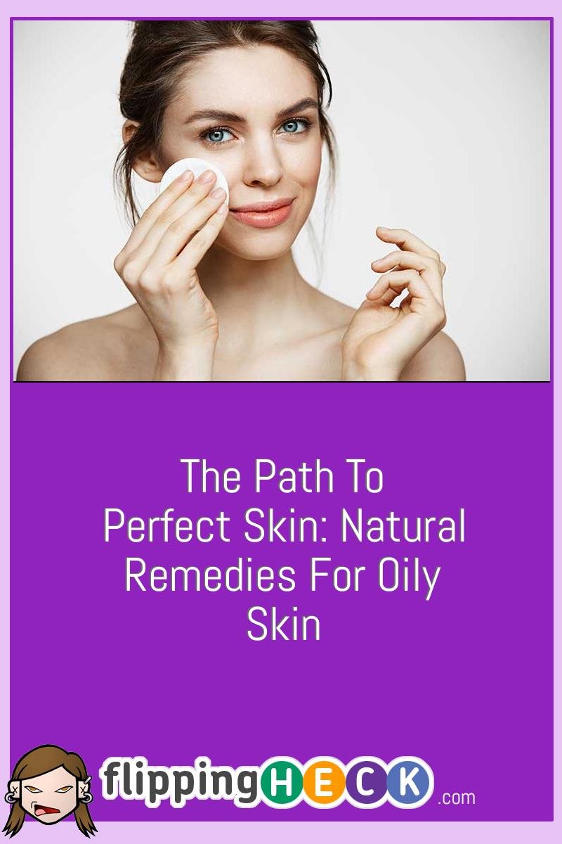 The Path To Perfect Skin: Natural Remedies For Oily Skin