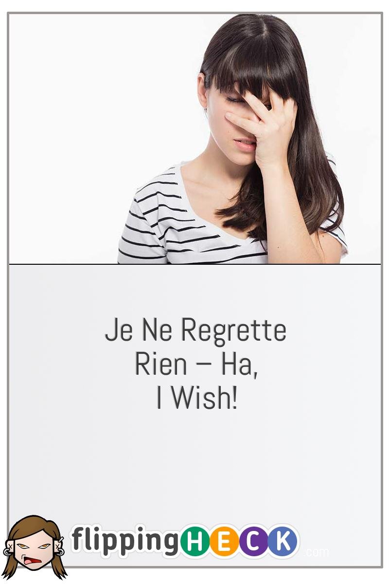 Je Ne Regrette Rien – Ha, I Wish!