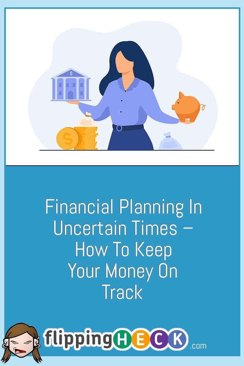 Financial Planning In Uncertain Times – How To Keep Your Money On Track