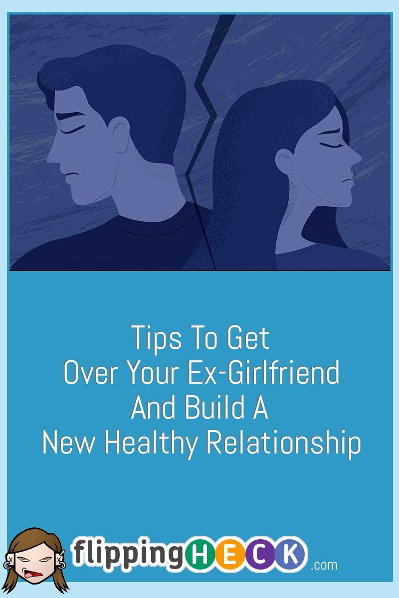 Tips To Get Over Your Ex-Girlfriend And Build A New Healthy Relationship