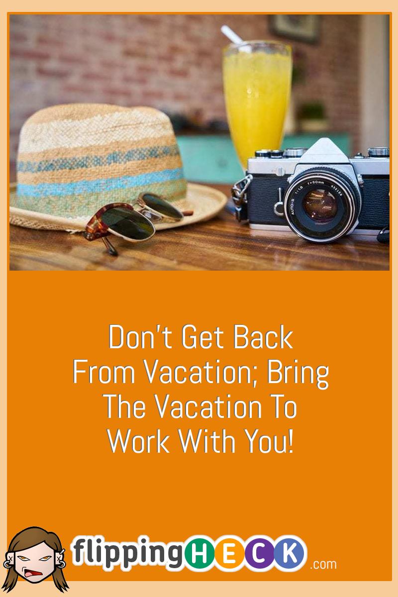 Don’t Get Back From Vacation; Bring The Vacation To Work With You ...