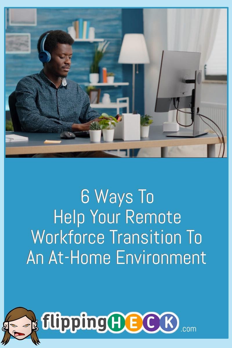 6 Ways To Help Your Remote Workforce Transition To An At-Home Environment