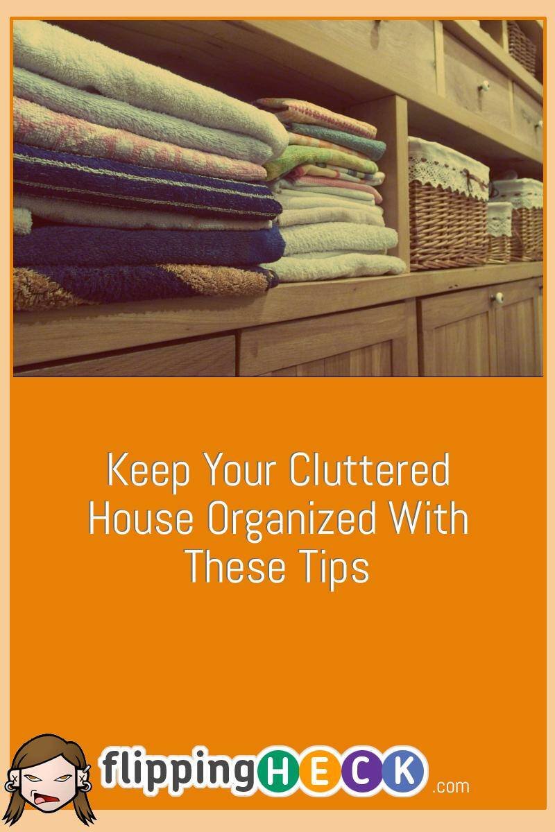 Keep Your Cluttered House Organized With These Tips